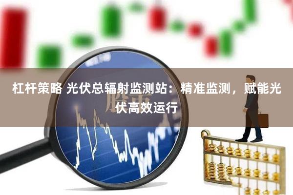 杠杆策略 光伏总辐射监测站：精准监测，赋能光伏高效运行