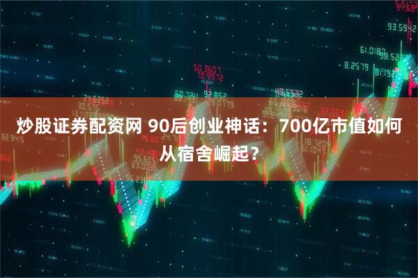 炒股证券配资网 90后创业神话：700亿市值如何从宿舍崛起？