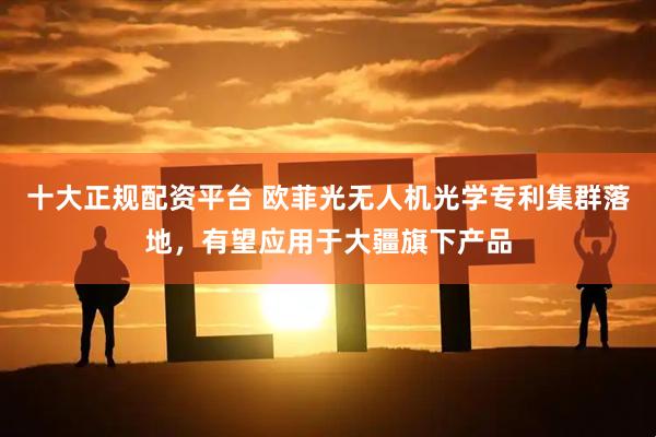 十大正规配资平台 欧菲光无人机光学专利集群落地，有望应用于大疆旗下产品