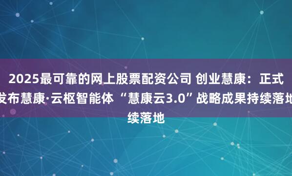 2025最可靠的网上股票配资公司 创业慧康：正式发布慧康·云枢智能体 “慧康云3.0”战略成果持续落地