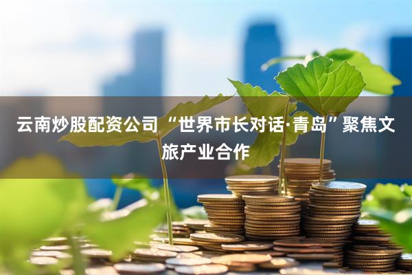 云南炒股配资公司 “世界市长对话·青岛”聚焦文旅产业合作