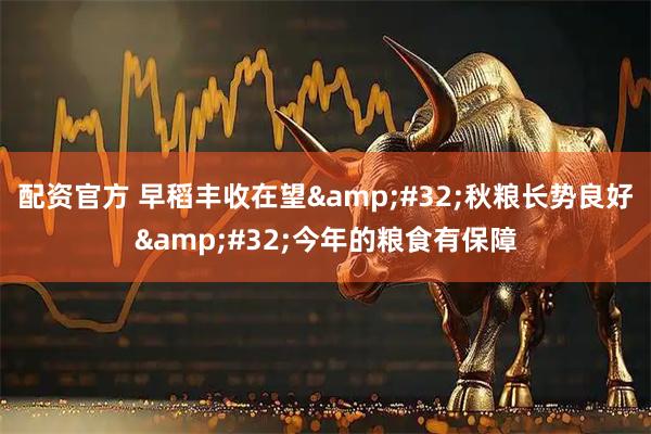 配资官方 早稻丰收在望&#32;秋粮长势良好&#32;今年的粮食有保障