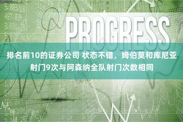 排名前10的证券公司 状态不错，姆伯莫和库尼亚射门9次与阿森纳全队射门次数相同