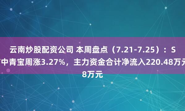 云南炒股配资公司 本周盘点（7.21-7.25）：ST中青宝周涨3.27%，主力资金合计净流入220.48万元