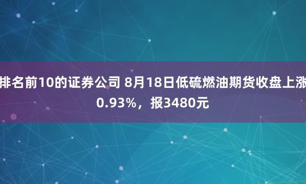 排名前10的证券公司 8月18日低硫燃油期货收盘上涨0.93%，报3480元