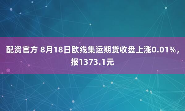 配资官方 8月18日欧线集运期货收盘上涨0.01%，报1373.1元