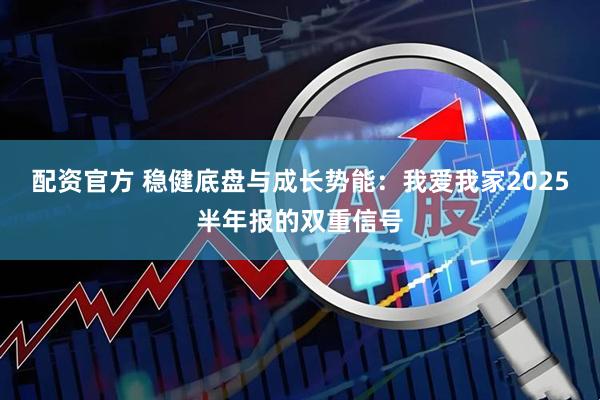 配资官方 稳健底盘与成长势能：我爱我家2025半年报的双重信号