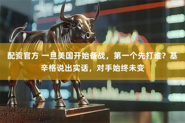 配资官方 一旦美国开始备战，第一个先打谁？基辛格说出实话，对手始终未变