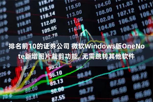 排名前10的证券公司 微软Windows版OneNote新增图片裁剪功能, 无需跳转其他软件