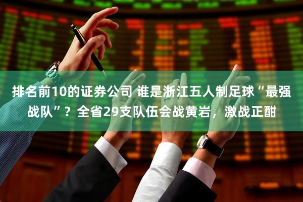 排名前10的证券公司 谁是浙江五人制足球“最强战队”？全省29支队伍会战黄岩，激战正酣