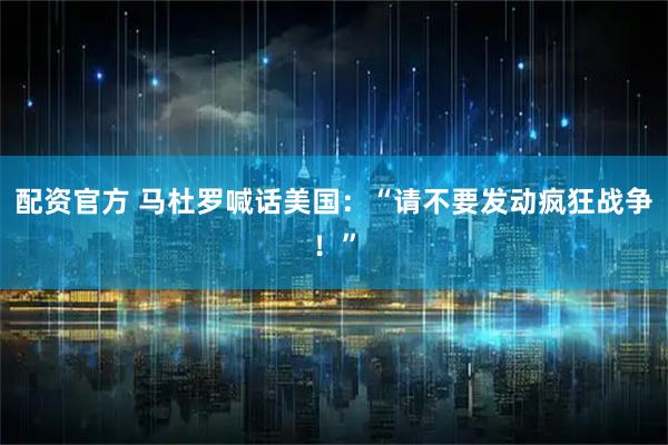 配资官方 马杜罗喊话美国：“请不要发动疯狂战争！”