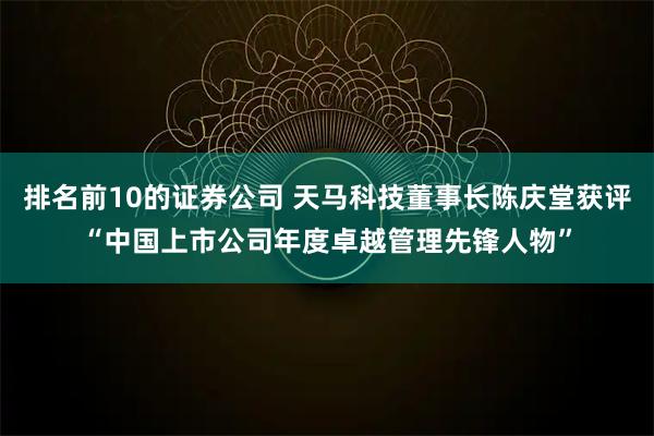 排名前10的证券公司 天马科技董事长陈庆堂获评“中国上市公司年度卓越管理先锋人物”