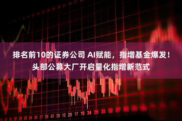 排名前10的证券公司 AI赋能，指增基金爆发！头部公募大厂开启量化指增新范式