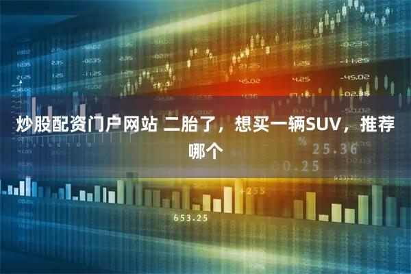 炒股配资门户网站 二胎了，想买一辆SUV，推荐哪个
