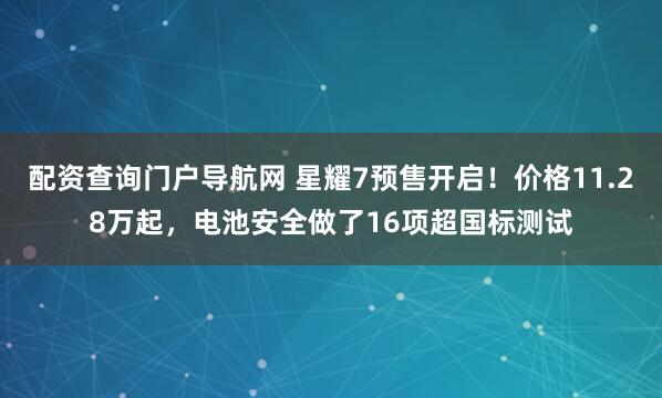 配资查询门户导航网 星耀7预售开启！价格11.28万起，电池安全做了16项超国标测试