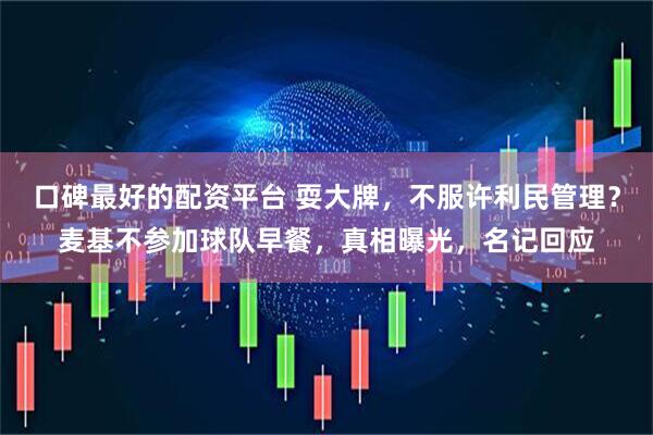 口碑最好的配资平台 耍大牌，不服许利民管理？麦基不参加球队早餐，真相曝光，名记回应