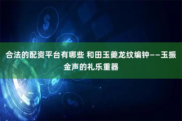 合法的配资平台有哪些 和田玉夔龙纹编钟——玉振金声的礼乐重器