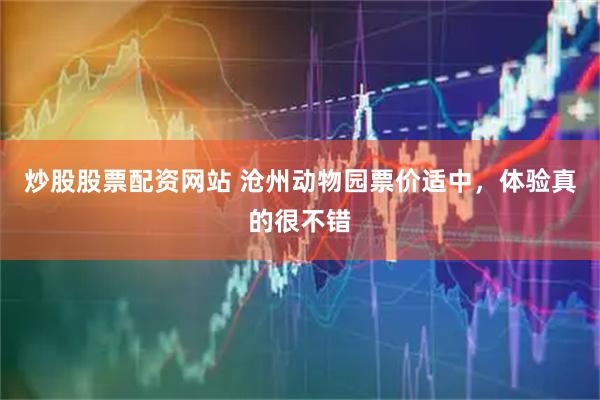 炒股股票配资网站 沧州动物园票价适中，体验真的很不错
