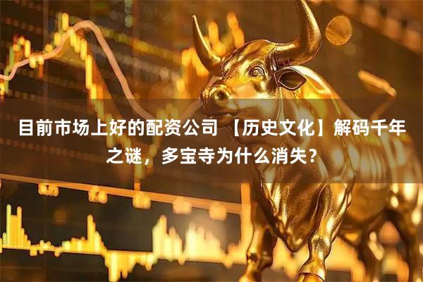 目前市场上好的配资公司 【历史文化】解码千年之谜，多宝寺为什么消失？