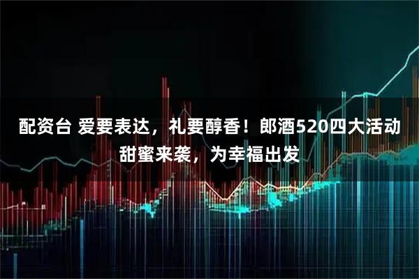配资台 爱要表达，礼要醇香！郎酒520四大活动甜蜜来袭，为幸福出发