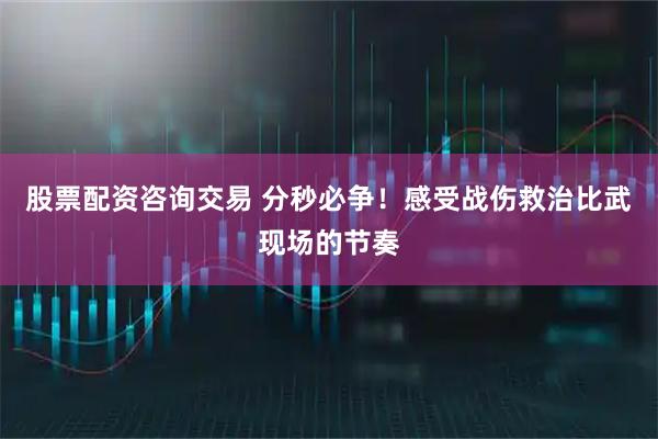 股票配资咨询交易 分秒必争！感受战伤救治比武现场的节奏