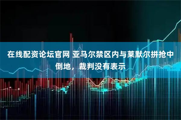 在线配资论坛官网 亚马尔禁区内与莱默尔拼抢中倒地，裁判没有表示