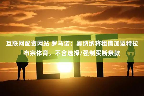 互联网配资网站 罗马诺：奥纳纳将租借加盟特拉布宗体育，不含选择/强制买断条款