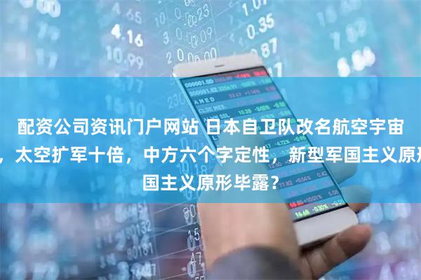 配资公司资讯门户网站 日本自卫队改名航空宇宙自卫队，太空扩军十倍，中方六个字定性，新型军国主义原形毕露？