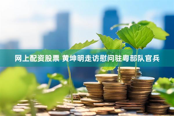 网上配资股票 黄坤明走访慰问驻粤部队官兵