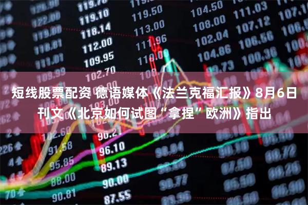 短线股票配资 德语媒体《法兰克福汇报》8月6日刊文《北京如何试图“拿捏”欧洲》指出